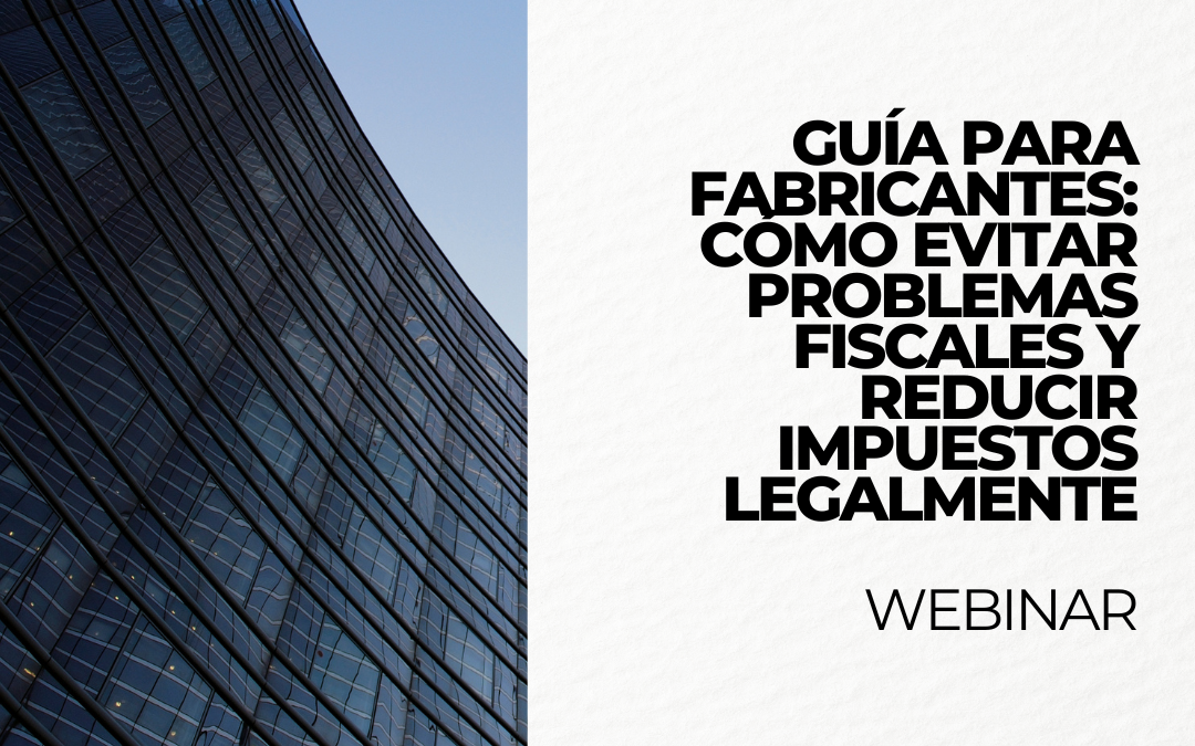 Guía para fabricantes: Cómo evitar problemas fiscales y reducir impuestos legalmente